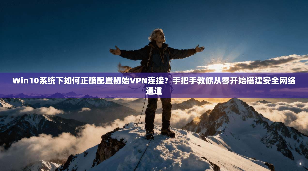Win10系统下如何正确配置初始VPN连接？手把手教你从零开始搭建安全网络通道