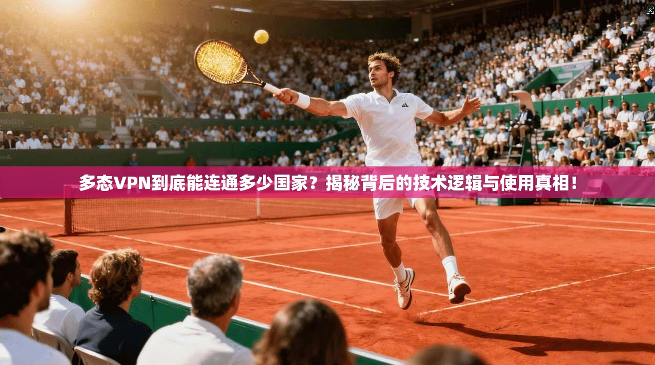 多态VPN到底能连通多少国家?揭秘背后的技术逻辑与使用真相!