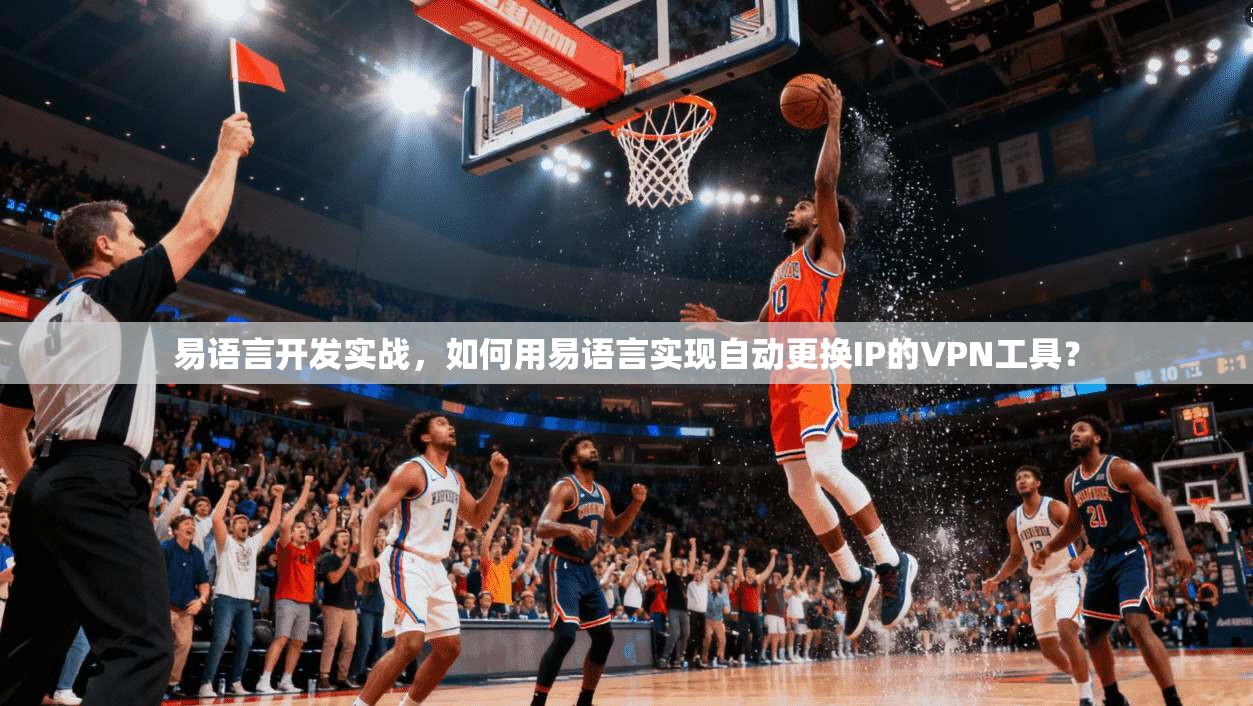 易语言开发实战,如何用易语言实现自动更换IP的VPN工具?