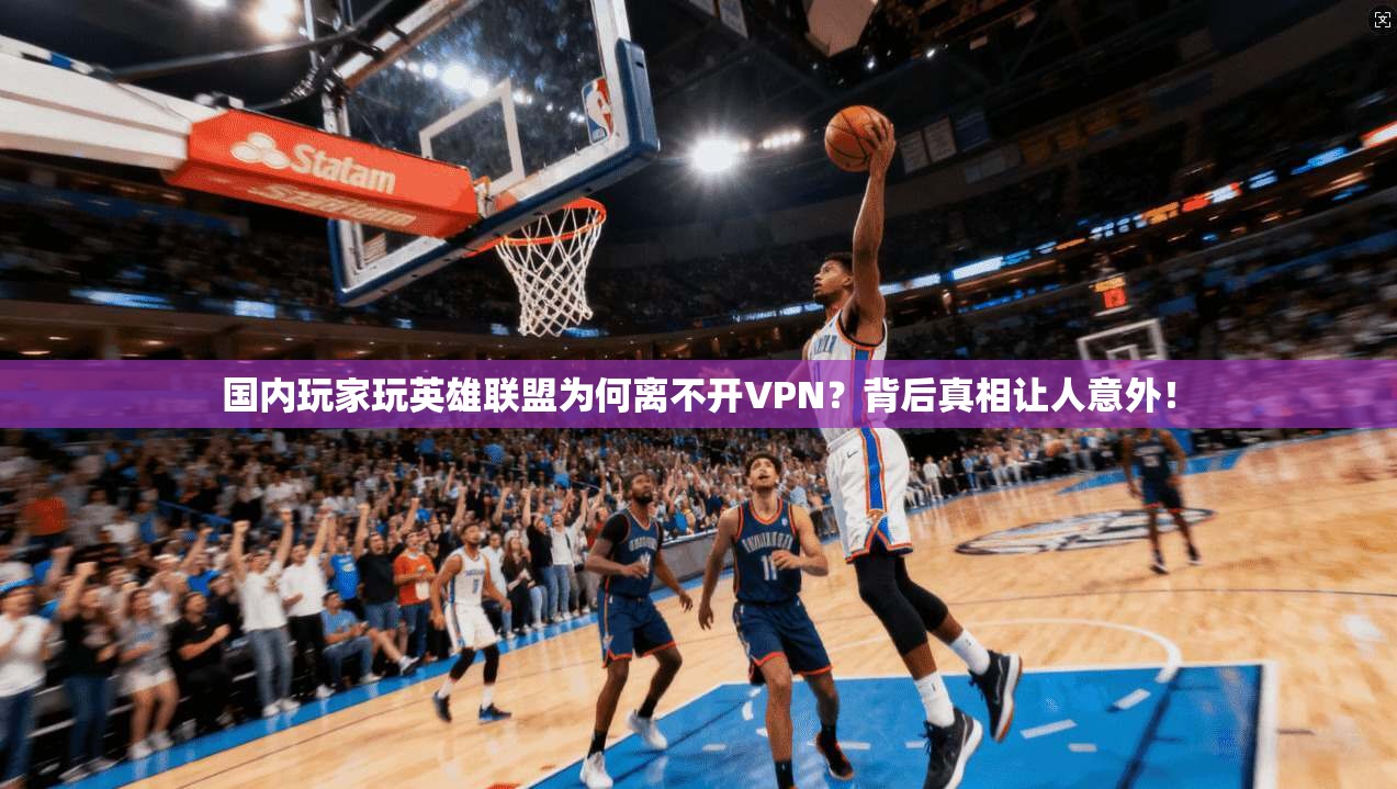 国内玩家玩英雄联盟为何离不开VPN？背后真相让人意外！