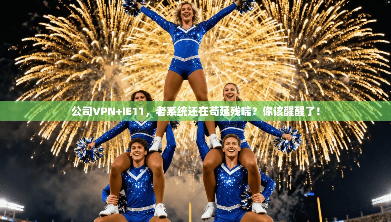 公司VPN+IE11，老系统还在苟延残喘？你该醒醒了！
