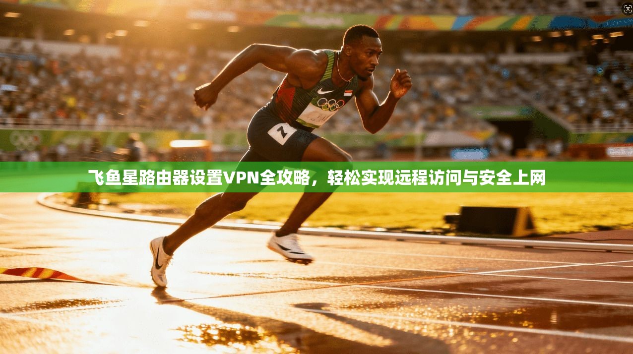 飞鱼星路由器设置VPN全攻略，轻松实现远程访问与安全上网