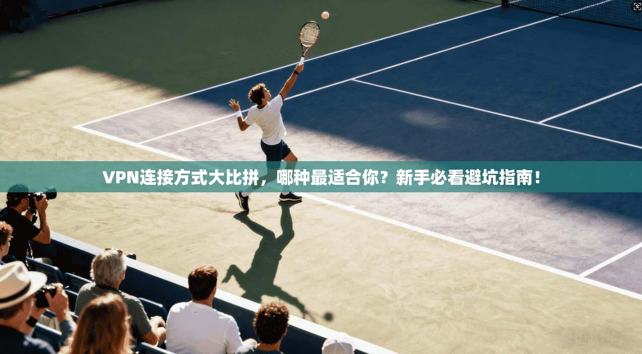 VPN连接方式大比拼，哪种最适合你？新手必看避坑指南！