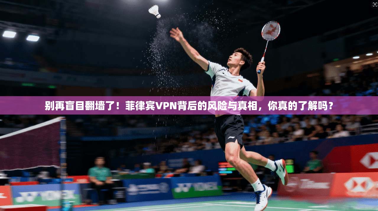 别再盲目翻墙了！菲律宾VPN背后的风险与真相，你真的了解吗？