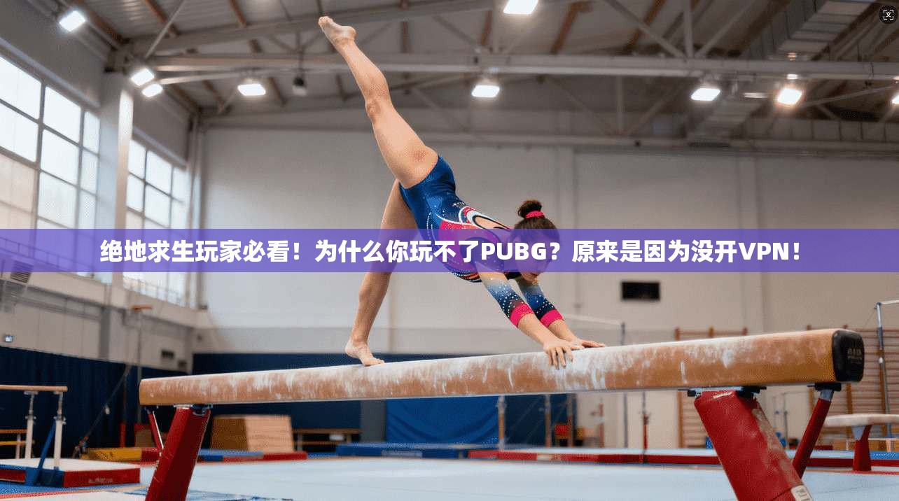 绝地求生玩家必看！为什么你玩不了PUBG？原来是因为没开VPN！