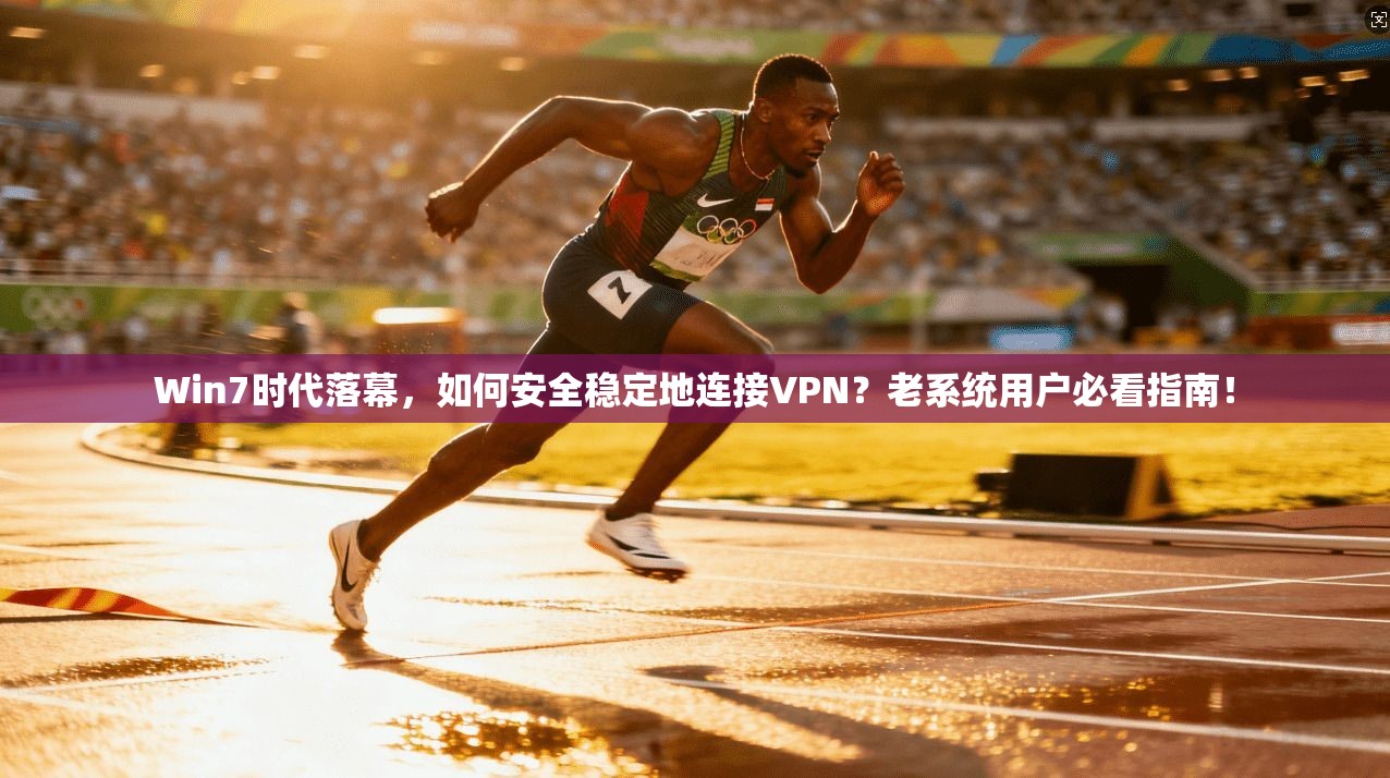 Win7时代落幕，如何安全稳定地连接VPN？老系统用户必看指南！