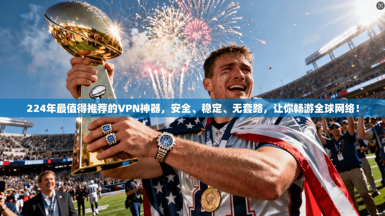 224年最值得推荐的VPN神器，安全、稳定、无套路，让你畅游全球网络！