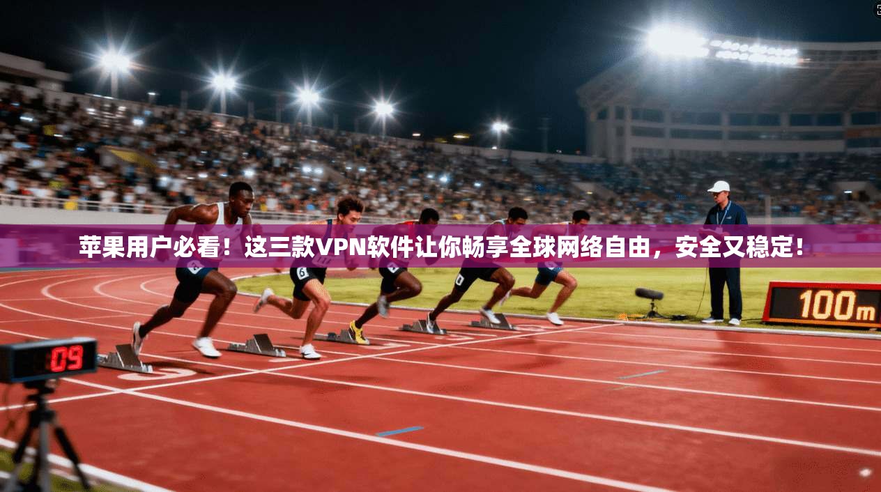 苹果用户必看！这三款VPN软件让你畅享全球网络自由，安全又稳定！