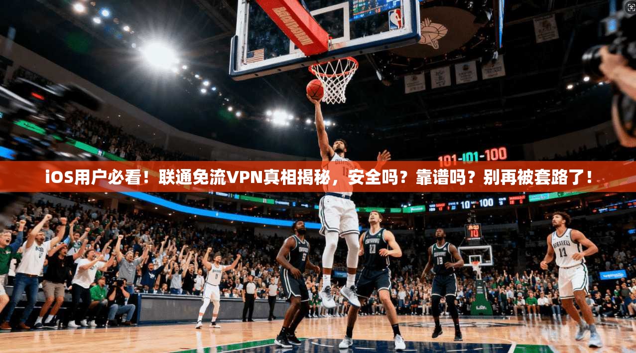 iOS用户必看！联通免流VPN真相揭秘，安全吗？靠谱吗？别再被套路了！