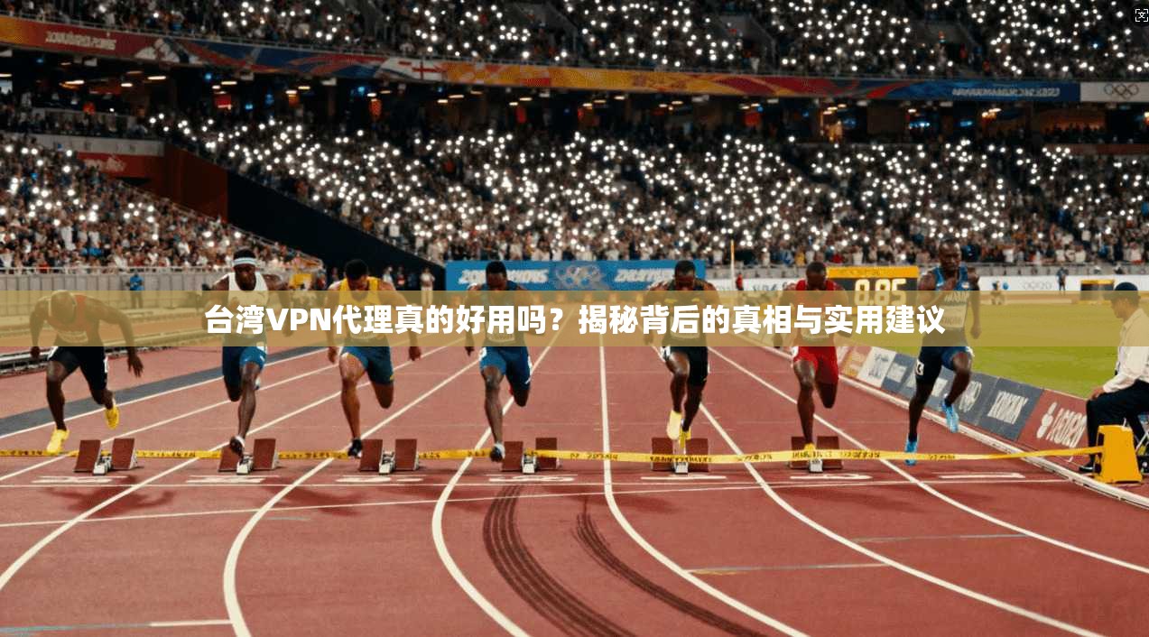 台湾VPN代理真的好用吗？揭秘背后的真相与实用建议