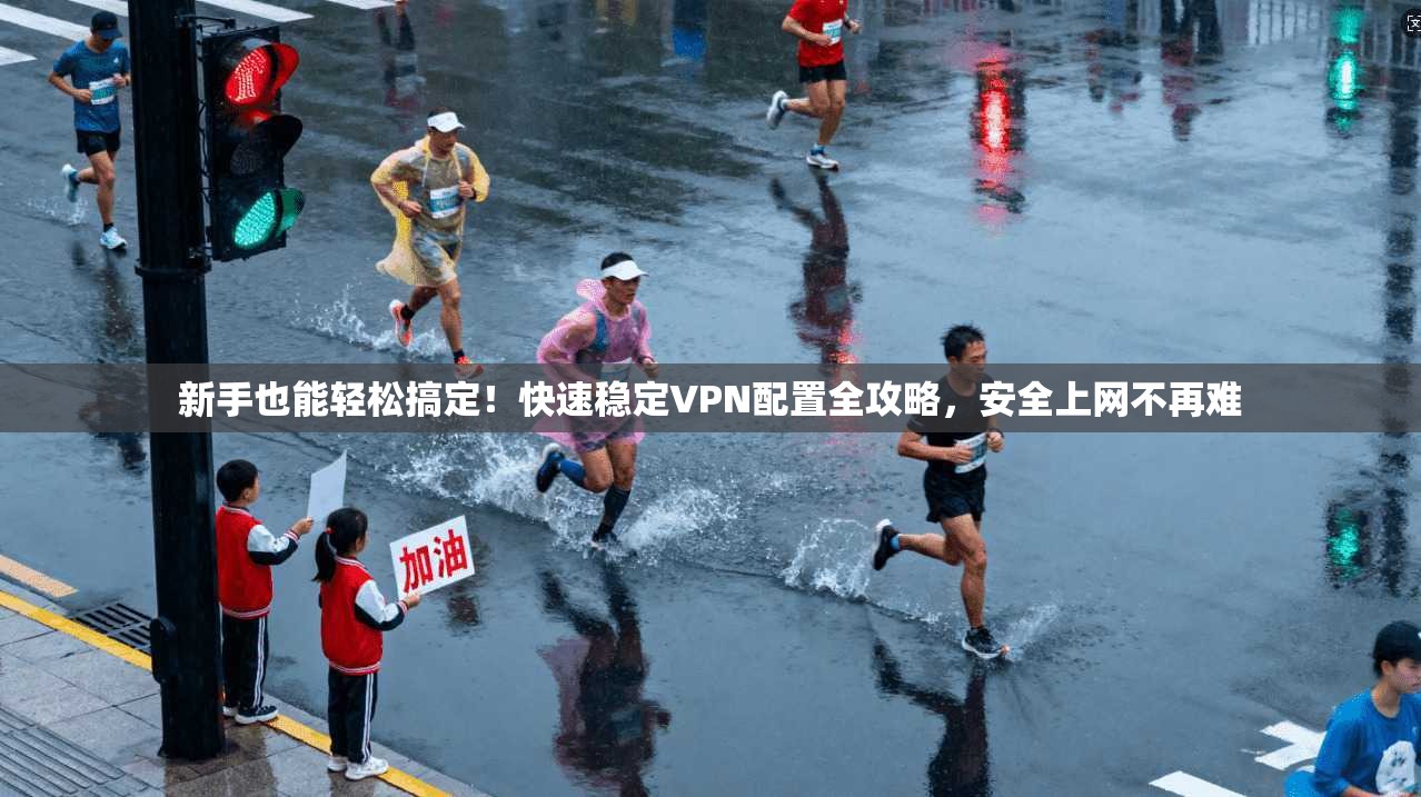 新手也能轻松搞定！快速稳定VPN配置全攻略，安全上网不再难