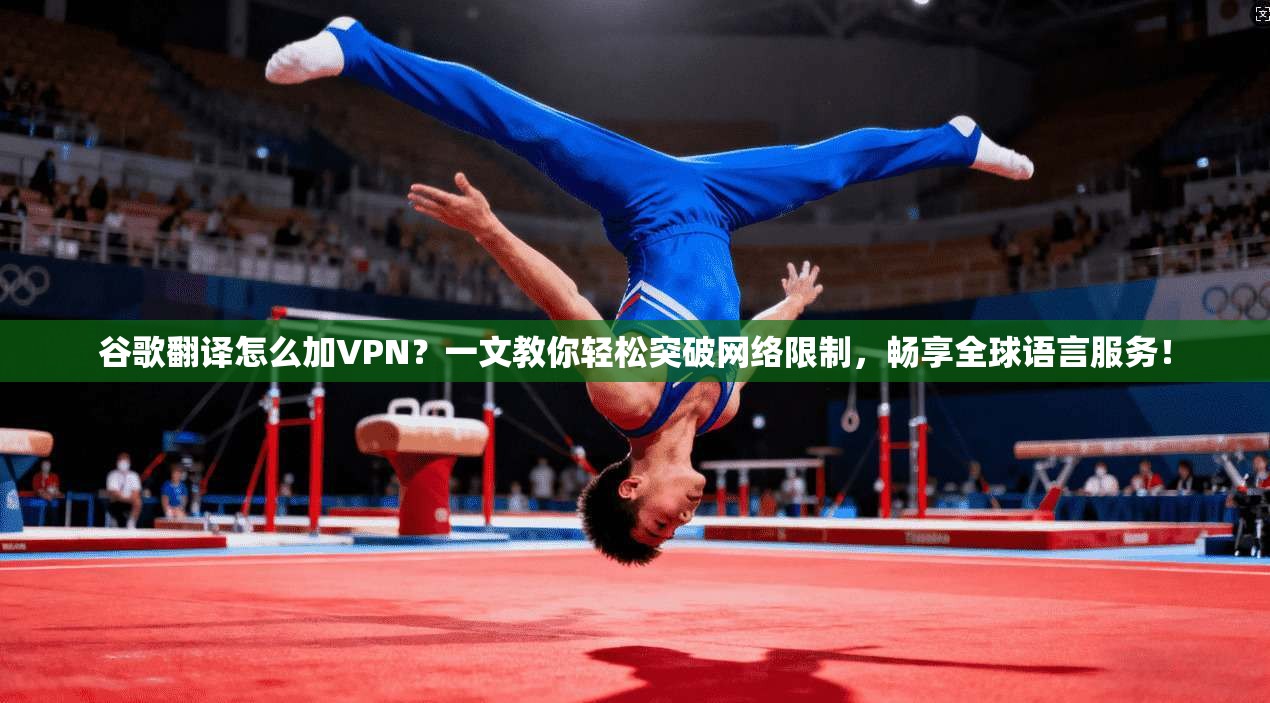 谷歌翻译怎么加VPN？一文教你轻松突破网络限制，畅享全球语言服务！