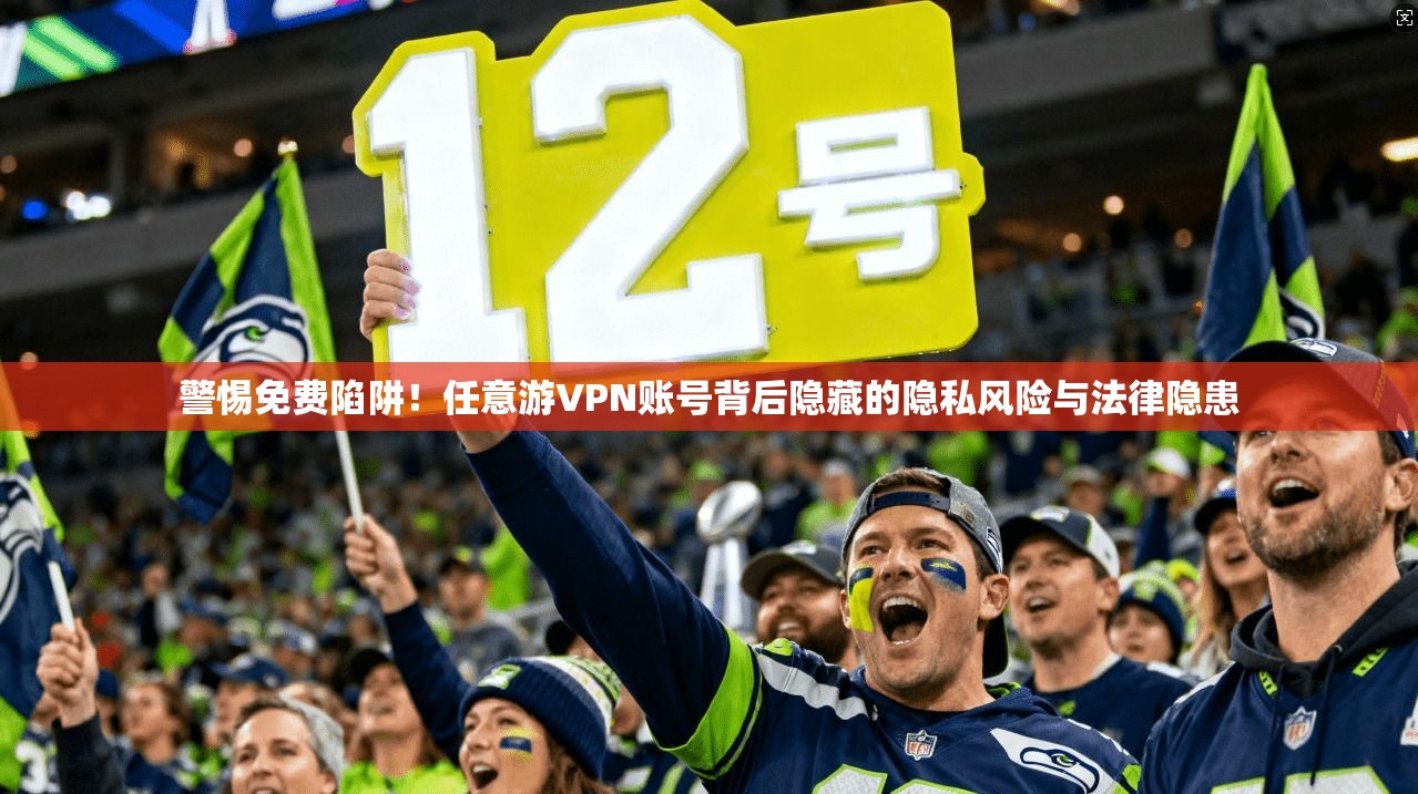 警惕免费陷阱！任意游VPN账号背后隐藏的隐私风险与法律隐患