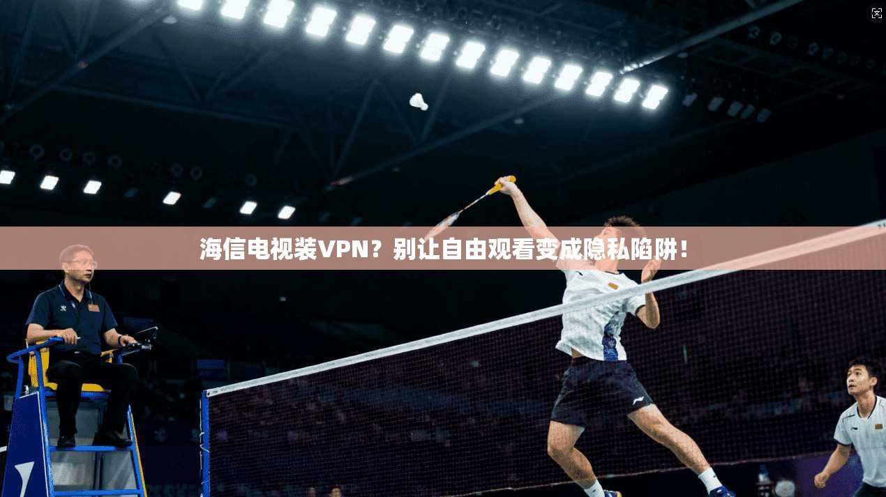 海信电视装VPN？别让自由观看变成隐私陷阱！
