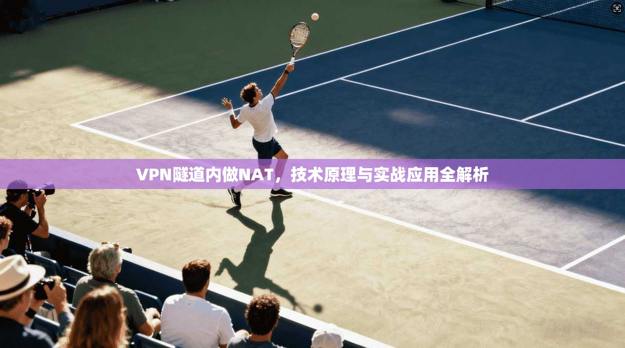 VPN隧道内做NAT，技术原理与实战应用全解析