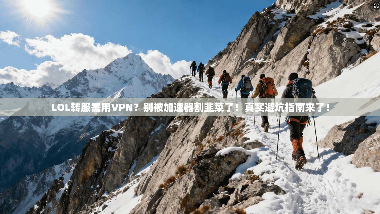 LOL转服需用VPN？别被加速器割韭菜了！真实避坑指南来了！