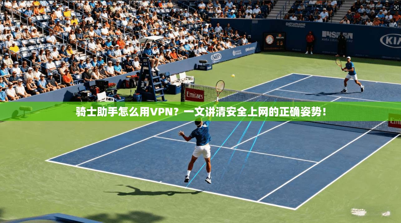 骑士助手怎么用VPN？一文讲清安全上网的正确姿势！
