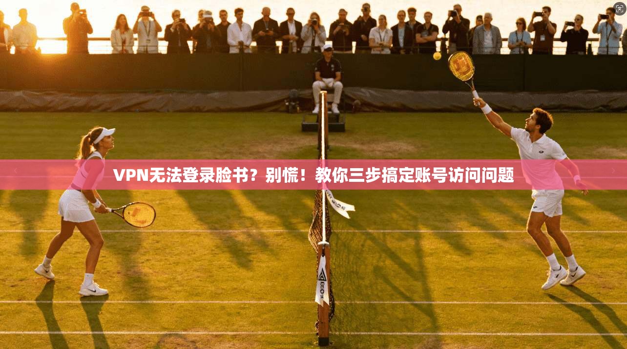 VPN无法登录脸书?别慌!教你三步搞定账号访问问题