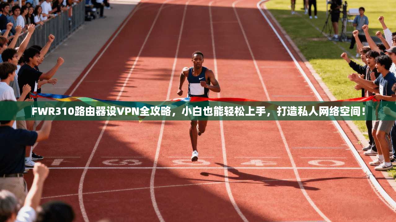FWR310路由器设VPN全攻略，小白也能轻松上手，打造私人网络空间！