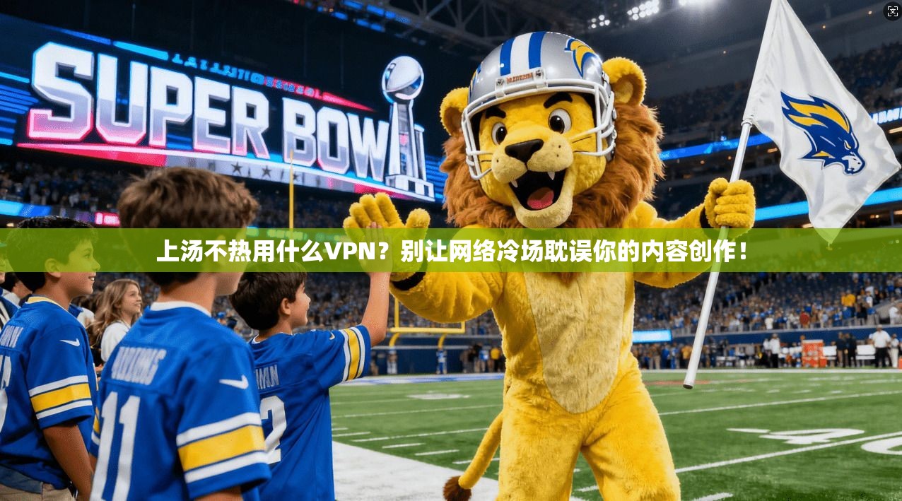 上汤不热用什么VPN?别让网络冷场耽误你的内容创作!