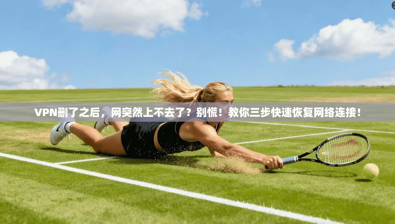 VPN删了之后,网突然上不去了?别慌!教你三步快速恢复网络连接!