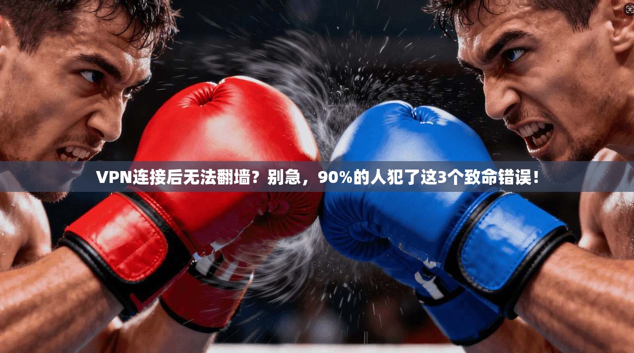 VPN连接后无法翻墙？别急，90%的人犯了这3个致命错误！