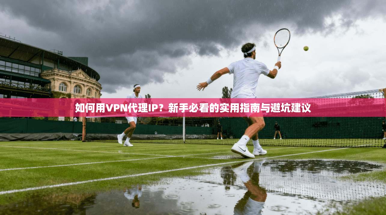 如何用VPN代理IP？新手必看的实用指南与避坑建议