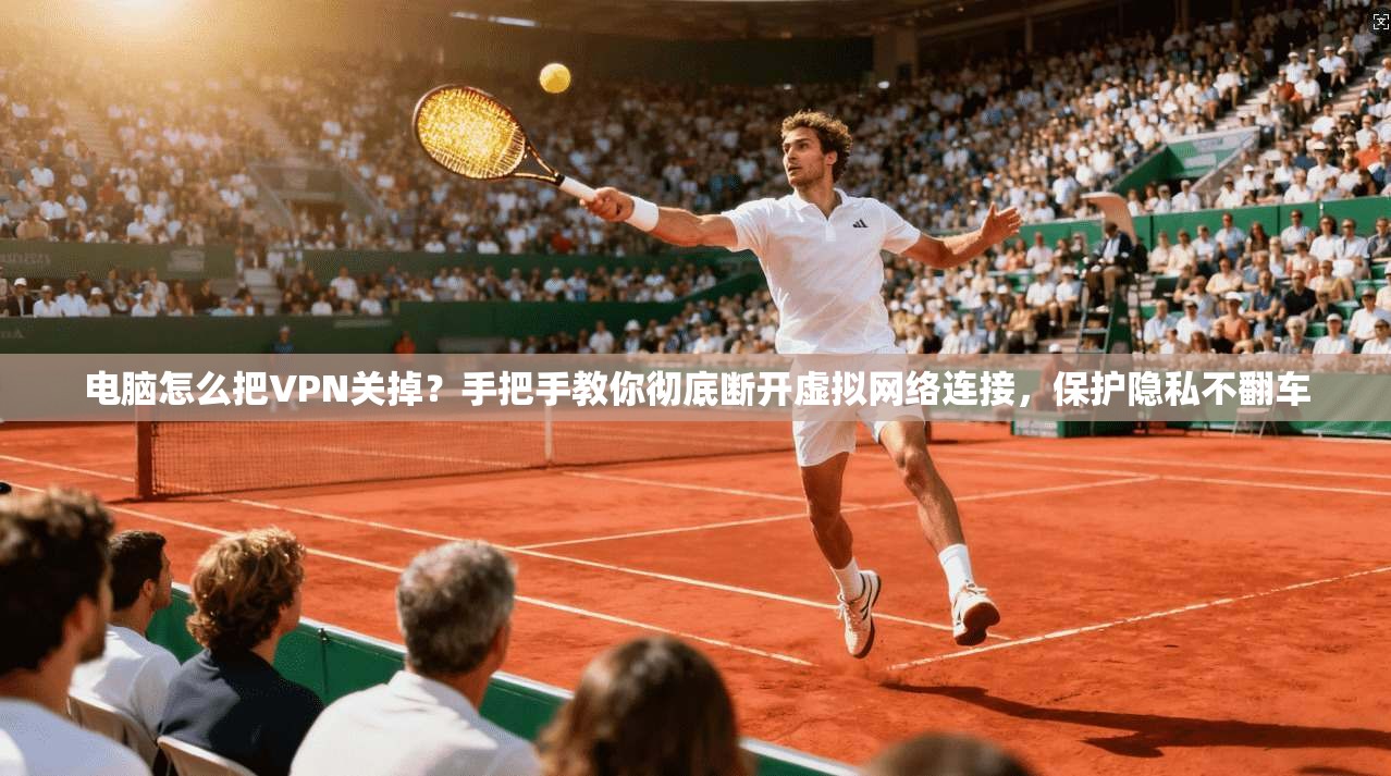 电脑怎么把VPN关掉？手把手教你彻底断开虚拟网络连接，保护隐私不翻车
