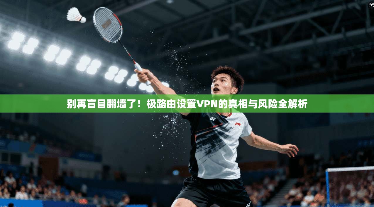别再盲目翻墙了！极路由设置VPN的真相与风险全解析