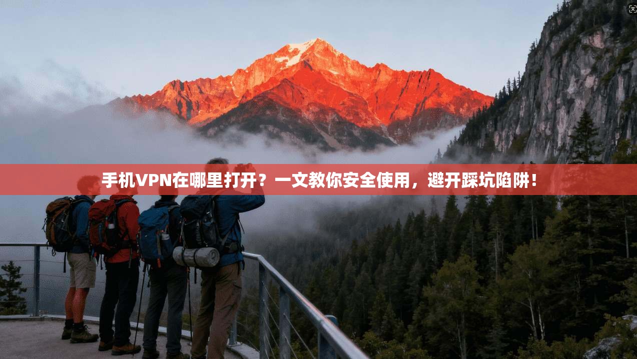 手机VPN在哪里打开？一文教你安全使用，避开踩坑陷阱！