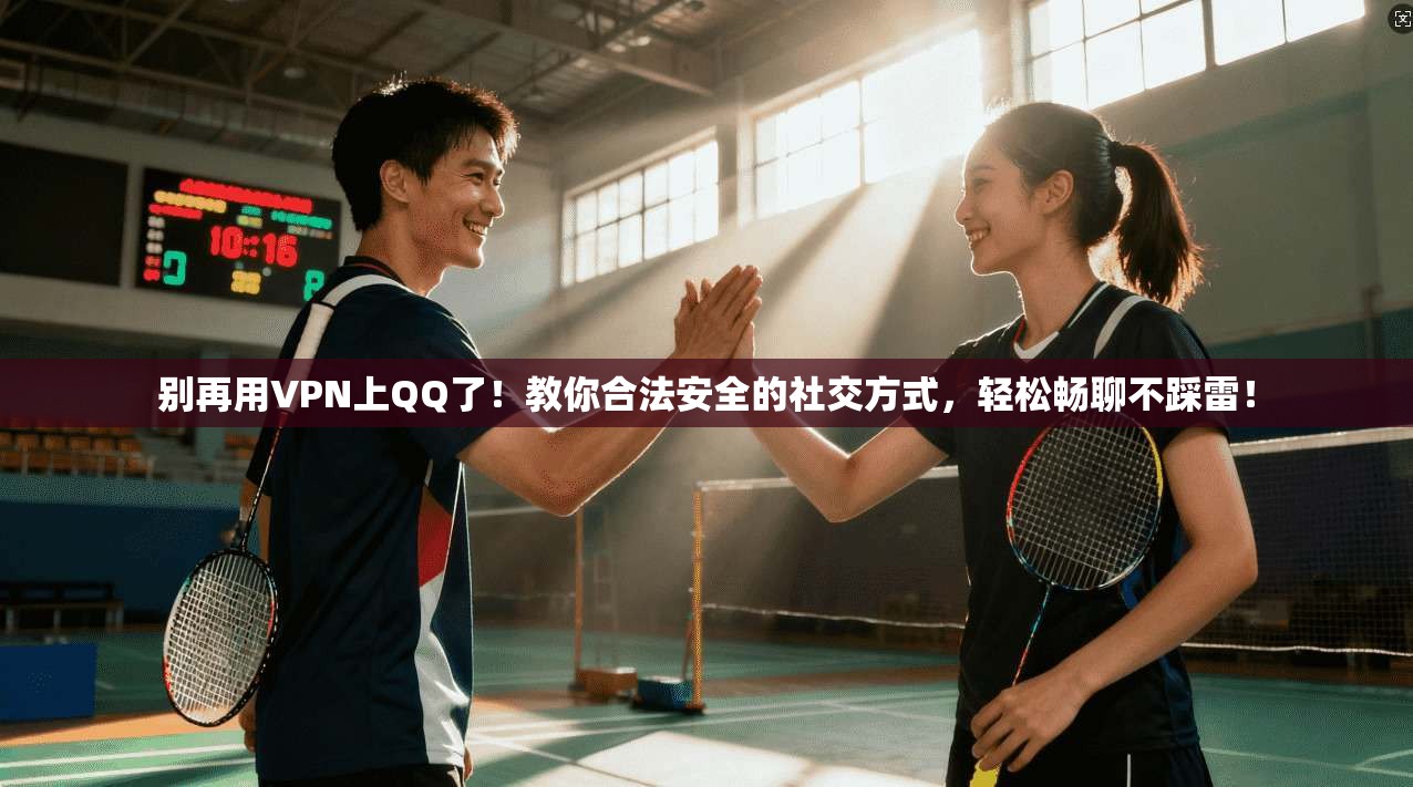 别再用VPN上QQ了！教你合法安全的社交方式，轻松畅聊不踩雷！