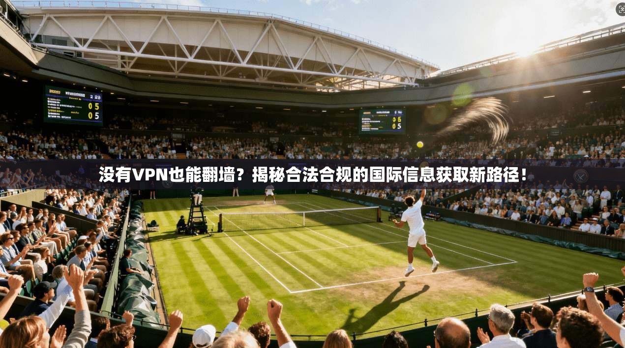 没有VPN也能翻墙？揭秘合法合规的国际信息获取新路径！