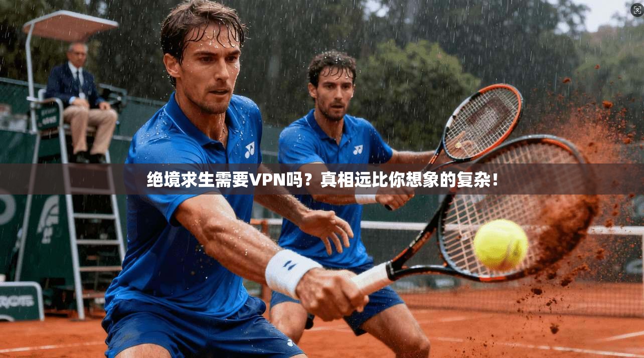 绝境求生需要VPN吗？真相远比你想象的复杂！