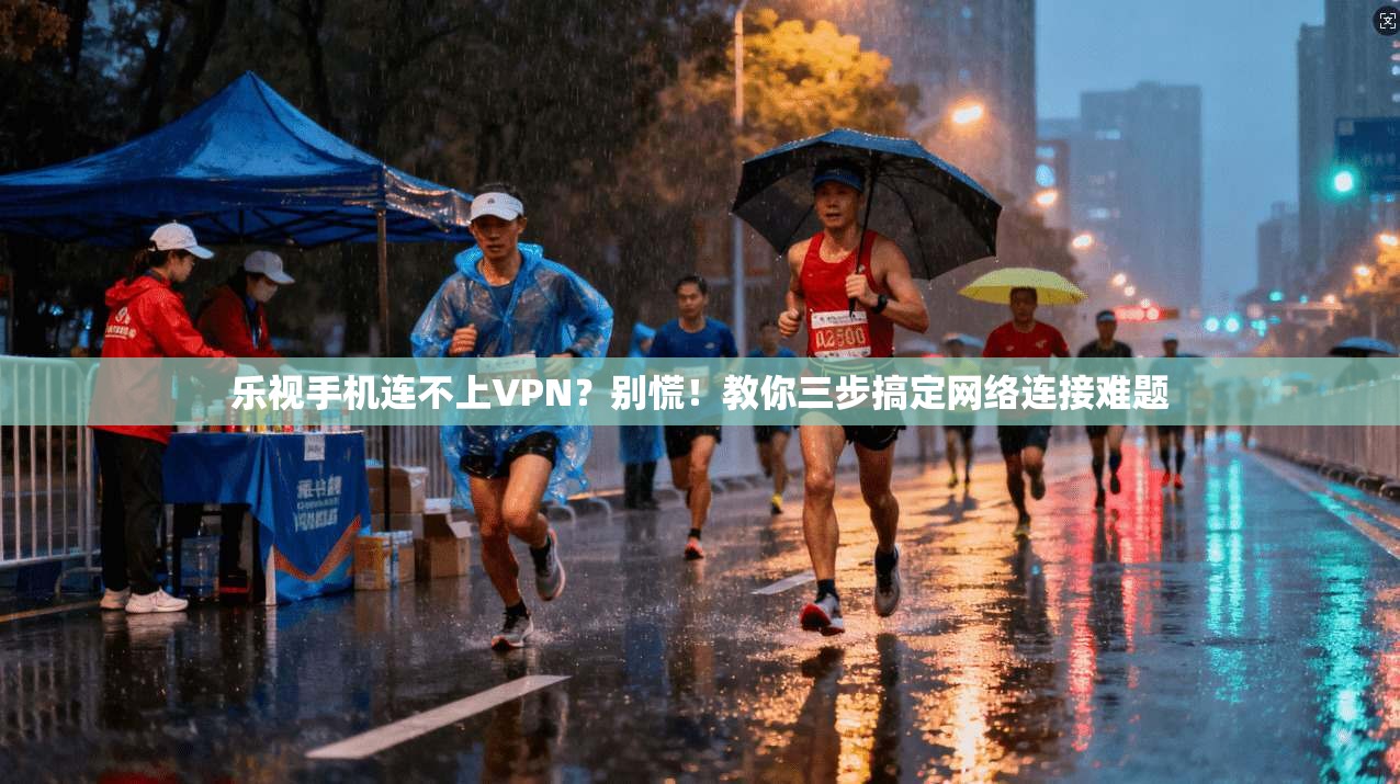 乐视手机连不上VPN？别慌！教你三步搞定网络连接难题