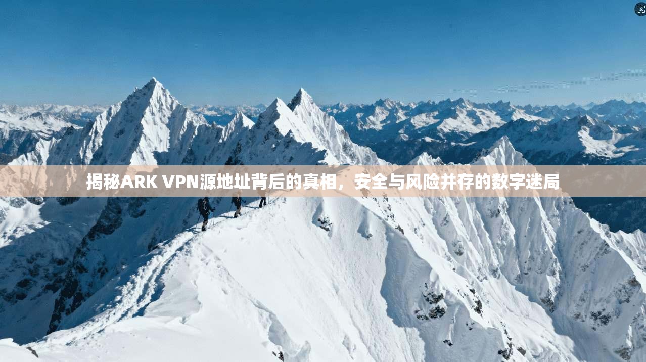 揭秘ARK VPN源地址背后的真相，安全与风险并存的数字迷局