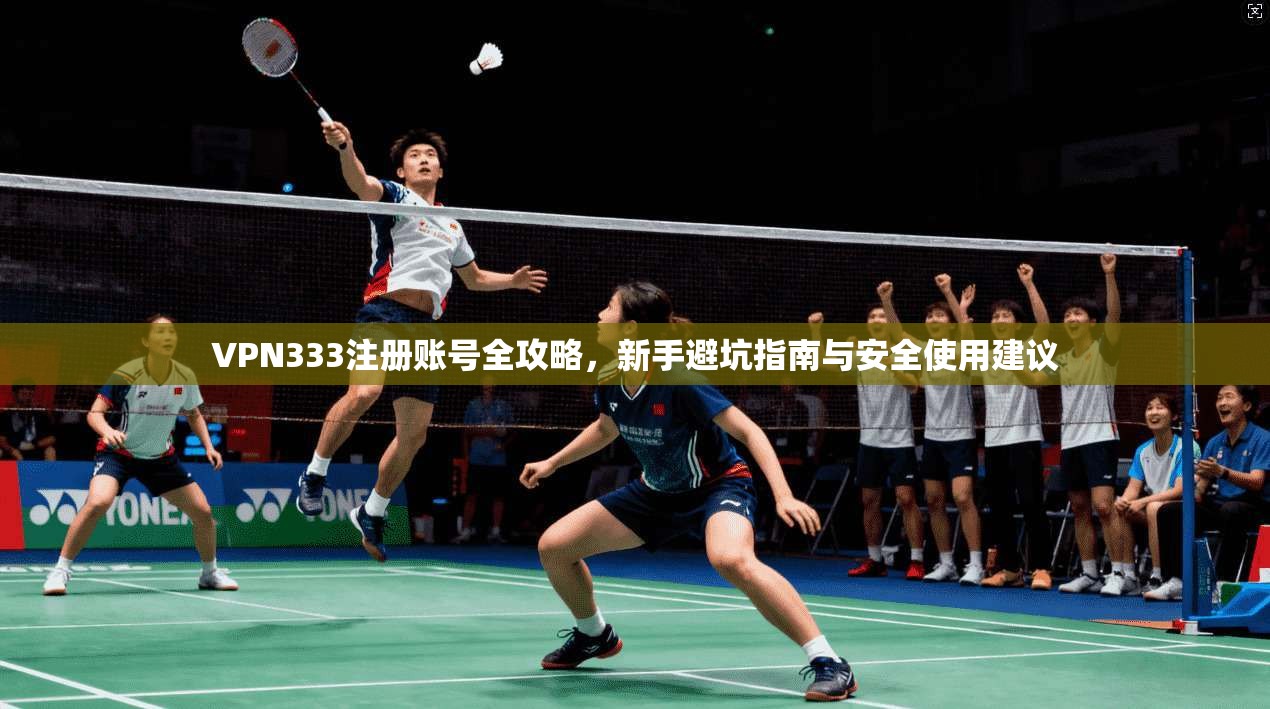 VPN333注册账号全攻略，新手避坑指南与安全使用建议