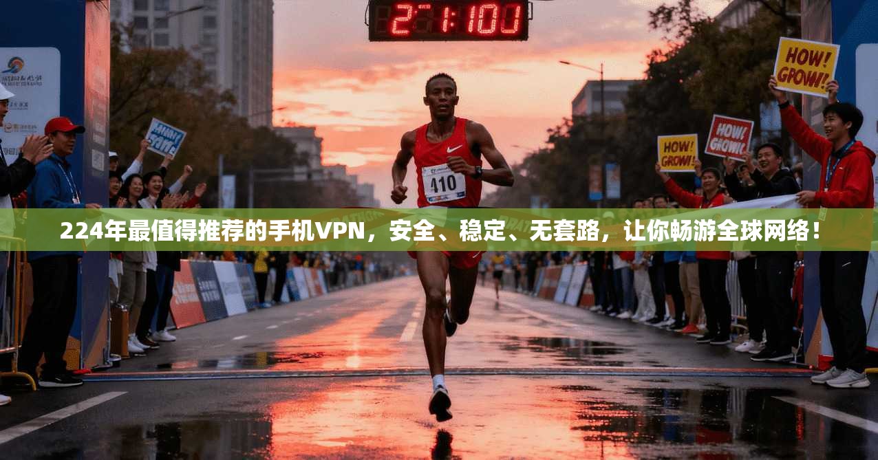 224年最值得推荐的手机VPN，安全、稳定、无套路，让你畅游全球网络！