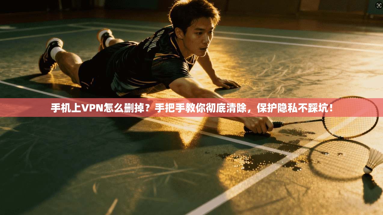 手机上VPN怎么删掉？手把手教你彻底清除，保护隐私不踩坑！
