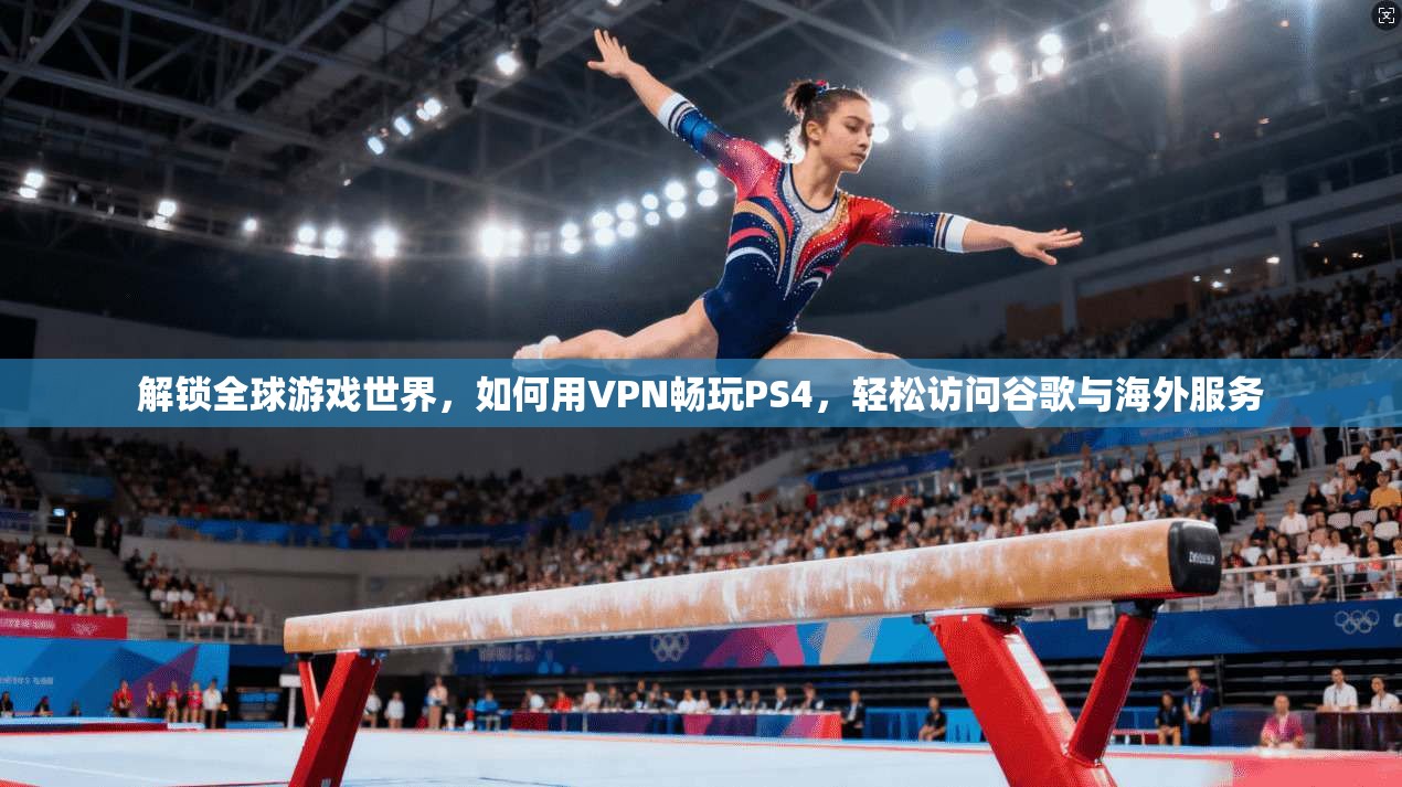 解锁全球游戏世界，如何用VPN畅玩PS4，轻松访问谷歌与海外服务