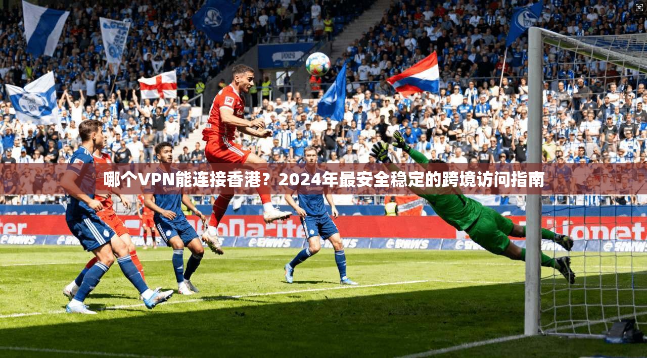 哪个VPN能连接香港？2024年最安全稳定的跨境访问指南