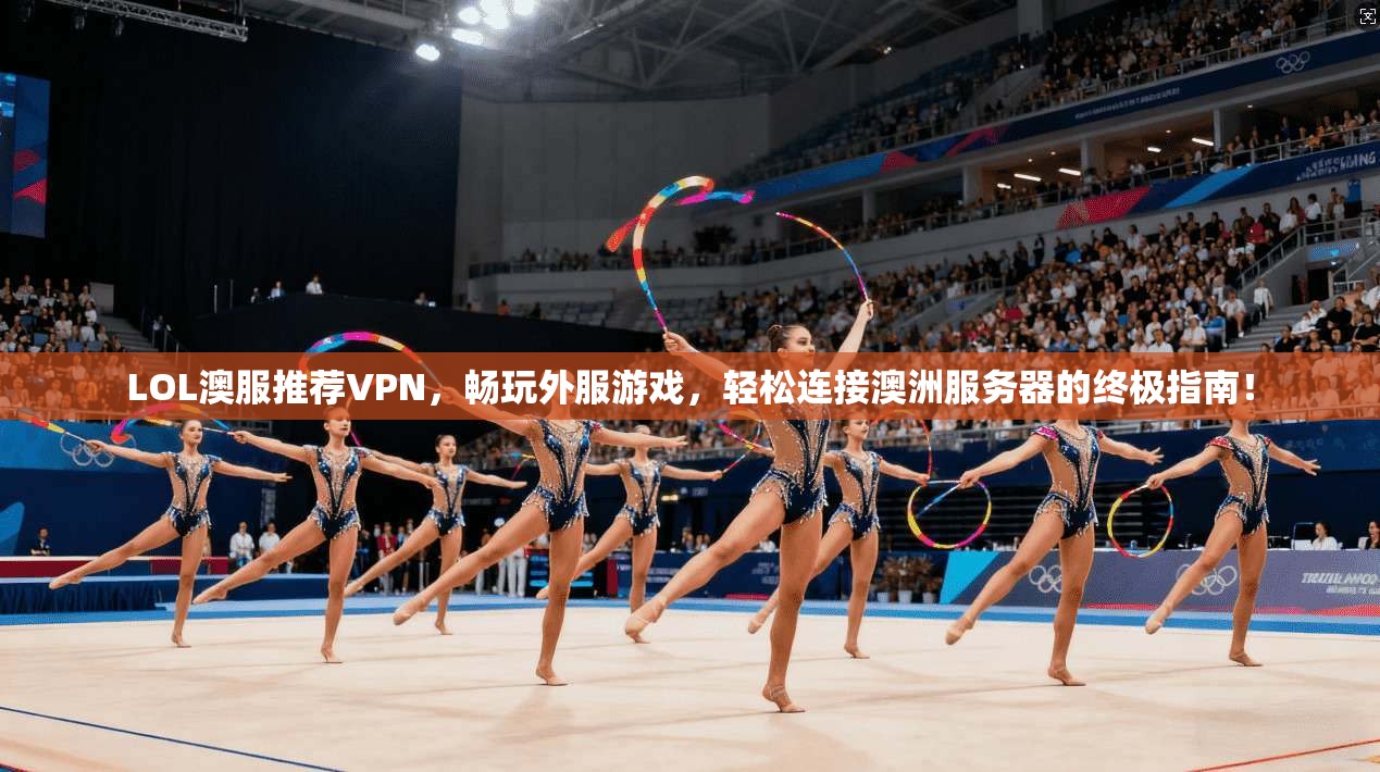 LOL澳服推荐VPN，畅玩外服游戏，轻松连接澳洲服务器的终极指南！