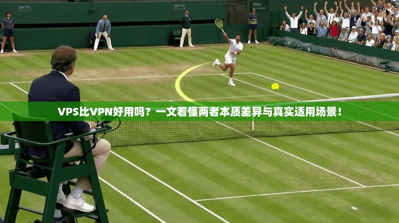 VPS比VPN好用吗？一文看懂两者本质差异与真实适用场景！