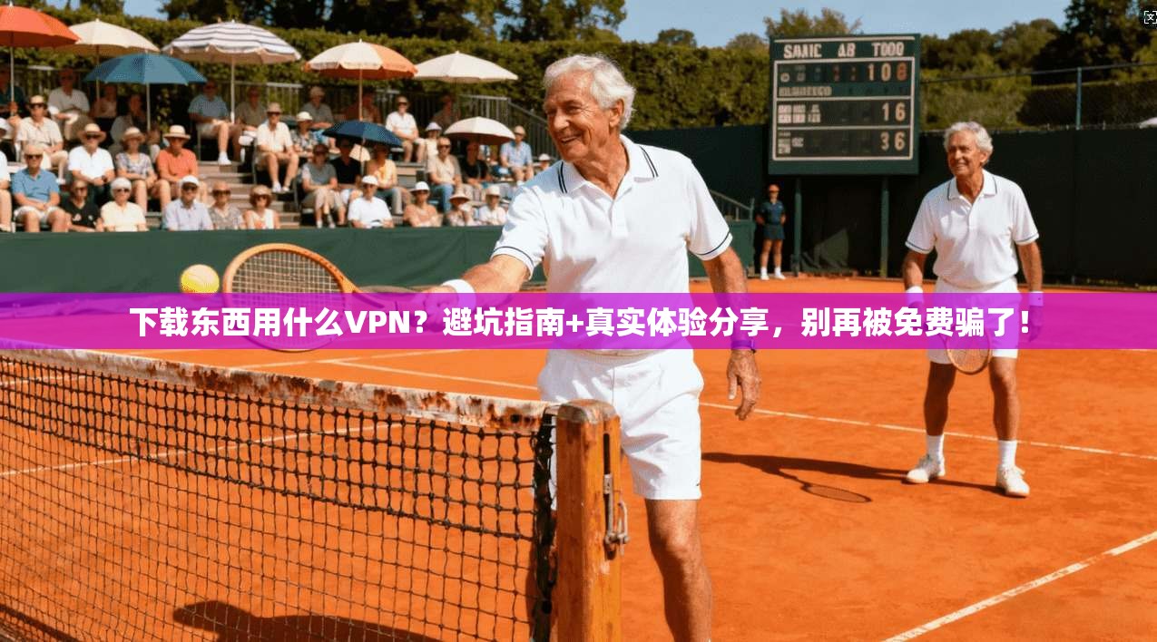 下载东西用什么VPN？避坑指南+真实体验分享，别再被免费骗了！