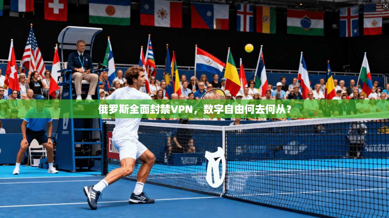 俄罗斯全面封禁VPN，数字自由何去何从？