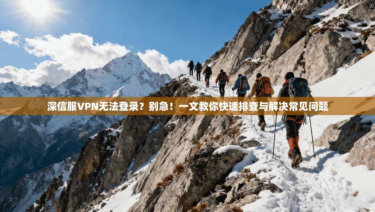 深信服VPN无法登录？别急！一文教你快速排查与解决常见问题