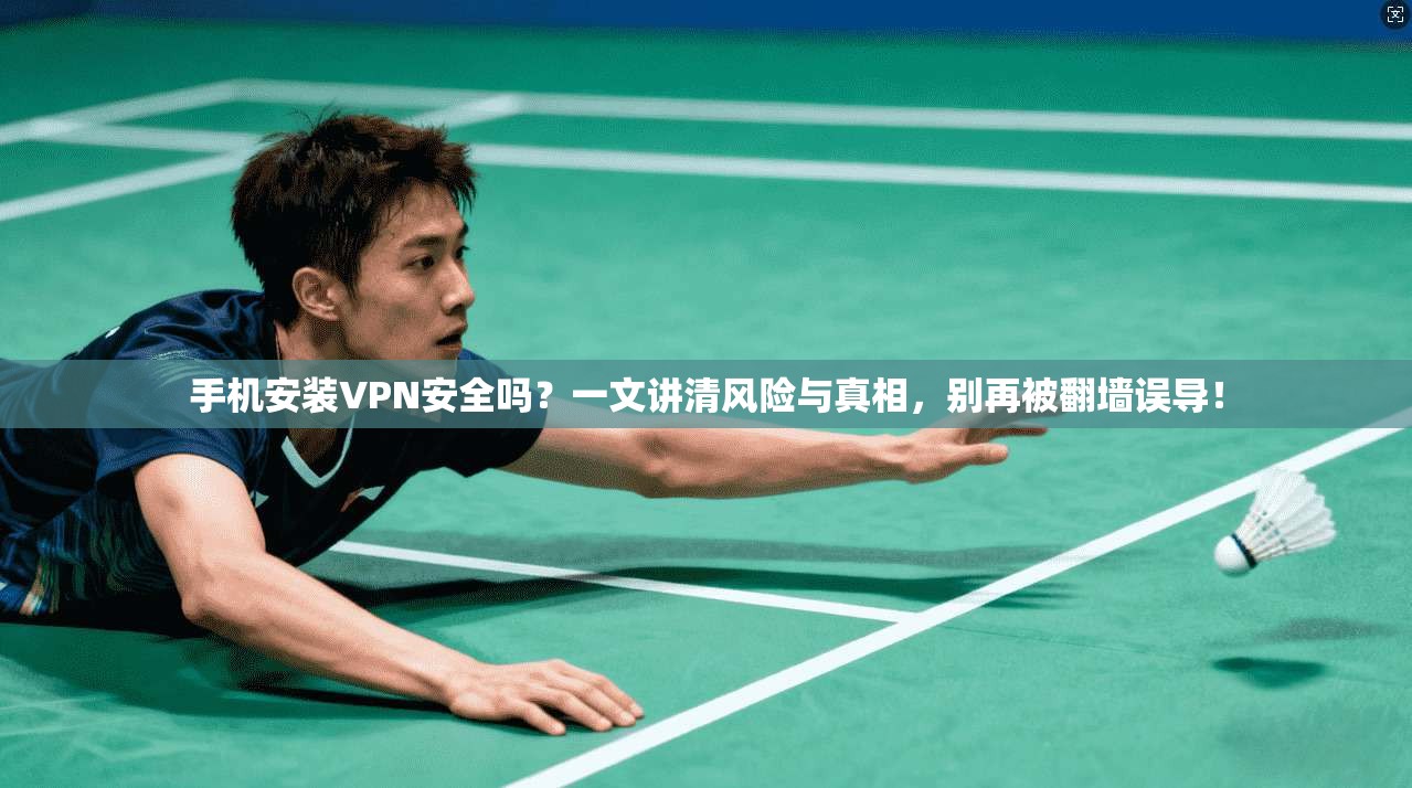 手机安装VPN安全吗？一文讲清风险与真相，别再被翻墙误导！