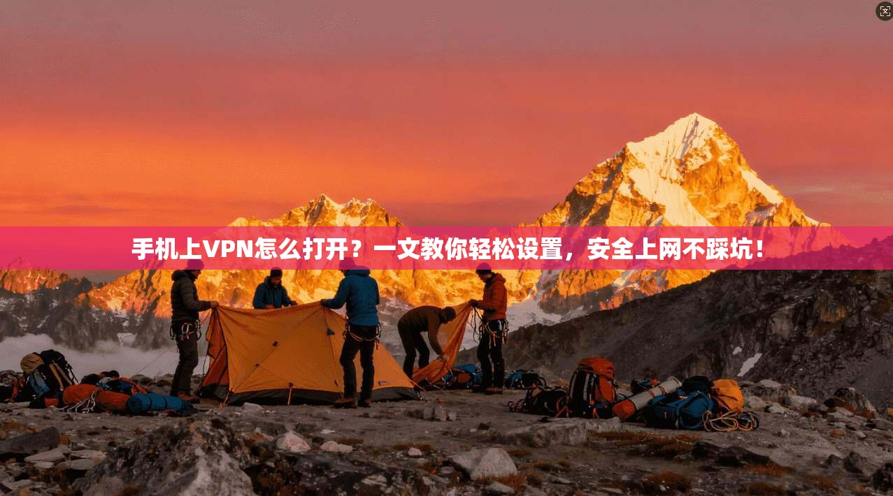 手机上VPN怎么打开？一文教你轻松设置，安全上网不踩坑！