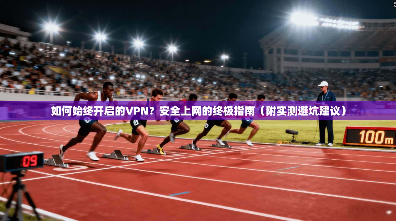 如何始终开启的VPN？安全上网的终极指南（附实测避坑建议）