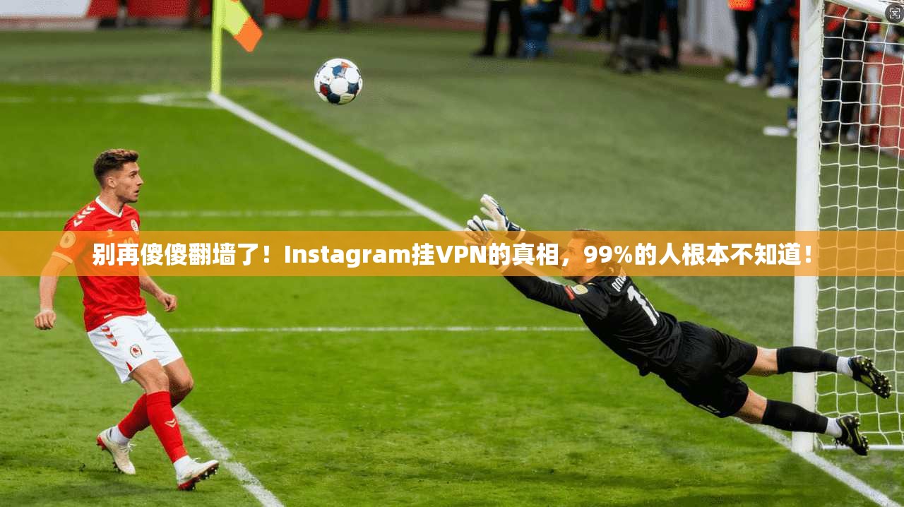 别再傻傻翻墙了！Instagram挂VPN的真相，99%的人根本不知道！