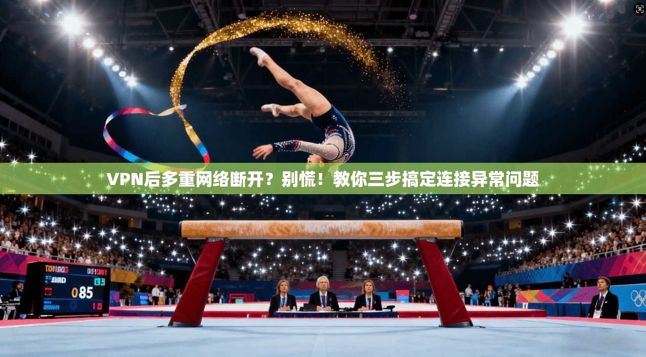 VPN后多重网络断开？别慌！教你三步搞定连接异常问题